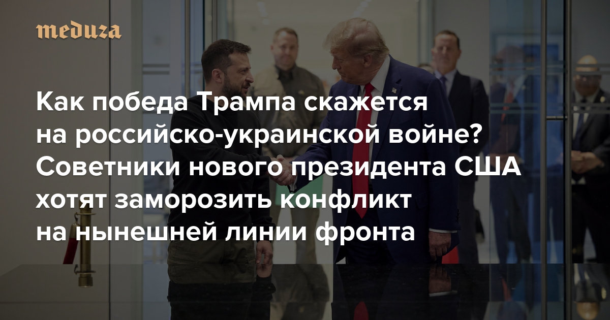 Как победа Трампа скажется на российско-украинской войне? Советники нового президента США хотят заморозить конфликт на нынешней линии фронта. Киев опасается остаться без военной помощи и членства в НАТО — Meduza